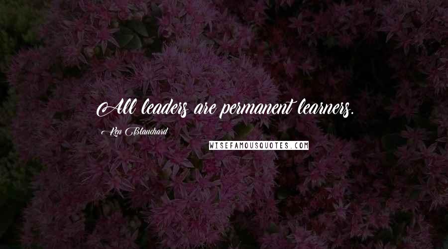Ken Blanchard quotes: All leaders are permanent learners.