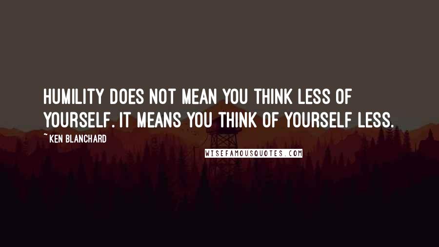 Ken Blanchard quotes: Humility does not mean you think less of yourself. It means you think of yourself less.