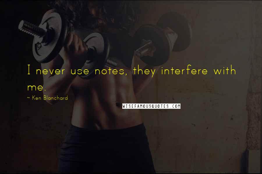 Ken Blanchard quotes: I never use notes, they interfere with me.