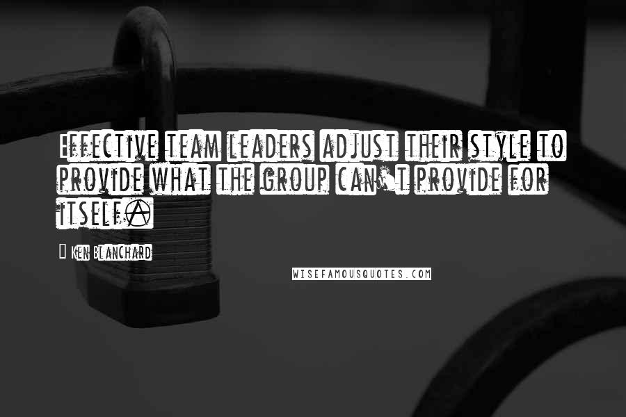 Ken Blanchard quotes: Effective team leaders adjust their style to provide what the group can't provide for itself.