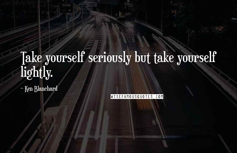 Ken Blanchard quotes: Take yourself seriously but take yourself lightly.