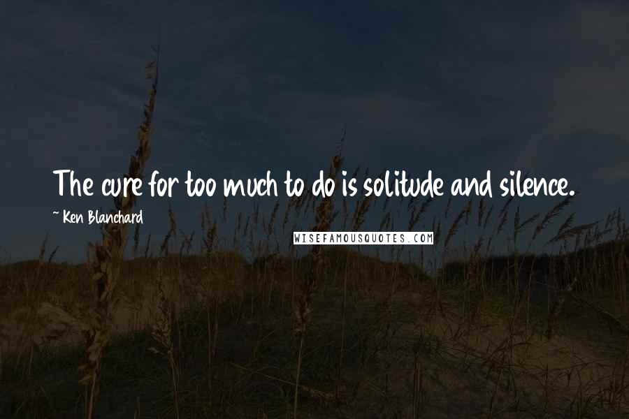 Ken Blanchard quotes: The cure for too much to do is solitude and silence.