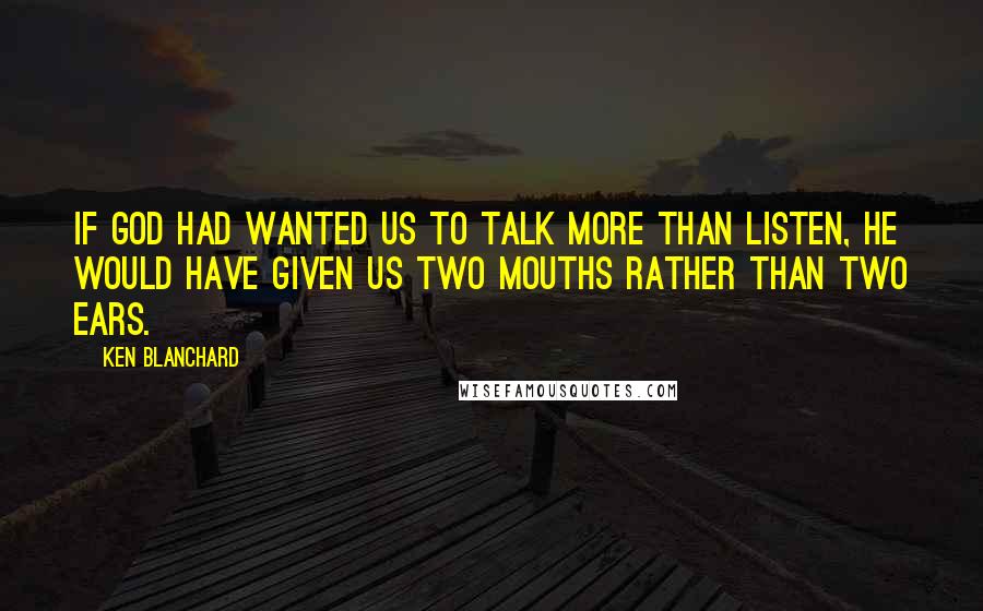 Ken Blanchard quotes: If God had wanted us to talk more than listen, he would have given us two mouths rather than two ears.