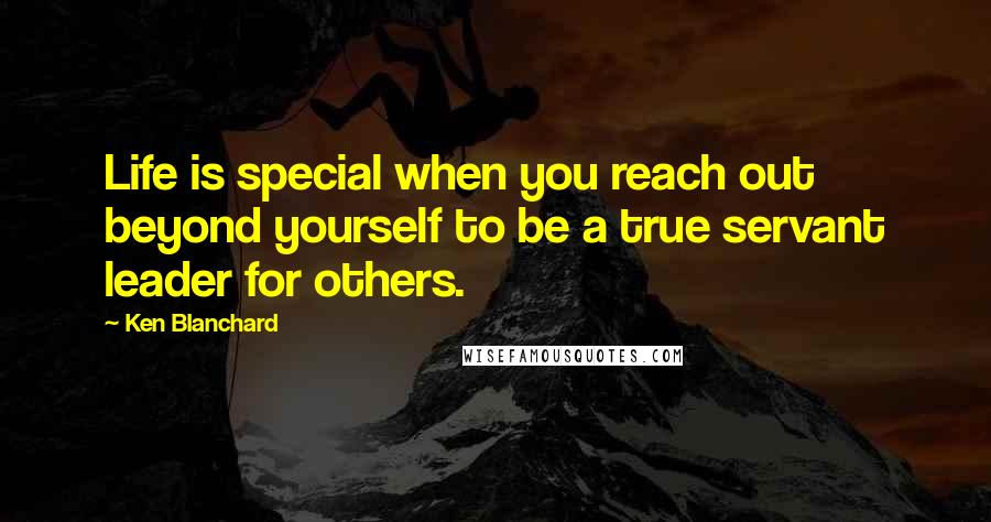 Ken Blanchard quotes: Life is special when you reach out beyond yourself to be a true servant leader for others.