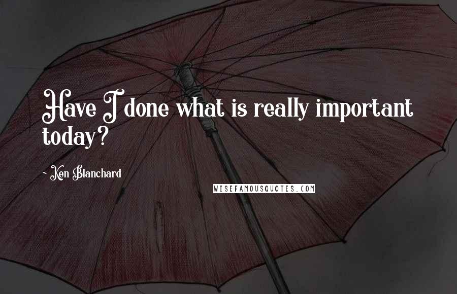 Ken Blanchard quotes: Have I done what is really important today?