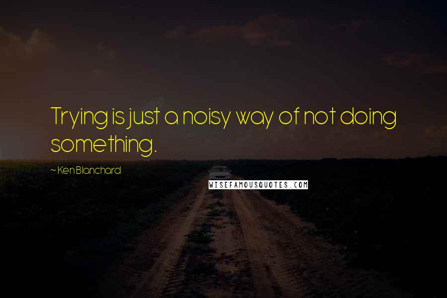 Ken Blanchard quotes: Trying is just a noisy way of not doing something.