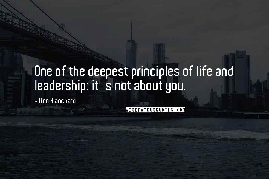 Ken Blanchard quotes: One of the deepest principles of life and leadership: it's not about you.