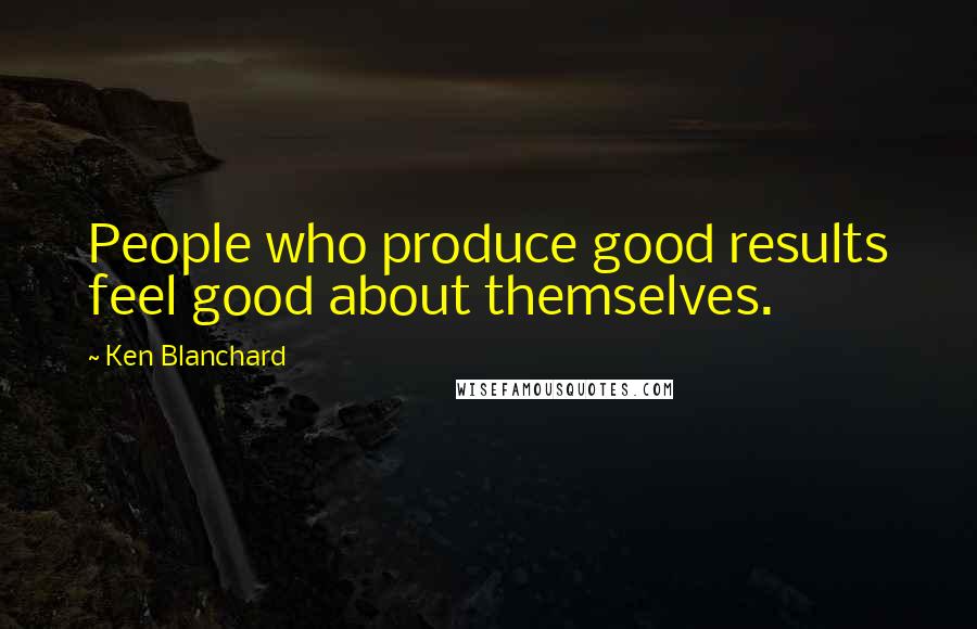 Ken Blanchard quotes: People who produce good results feel good about themselves.