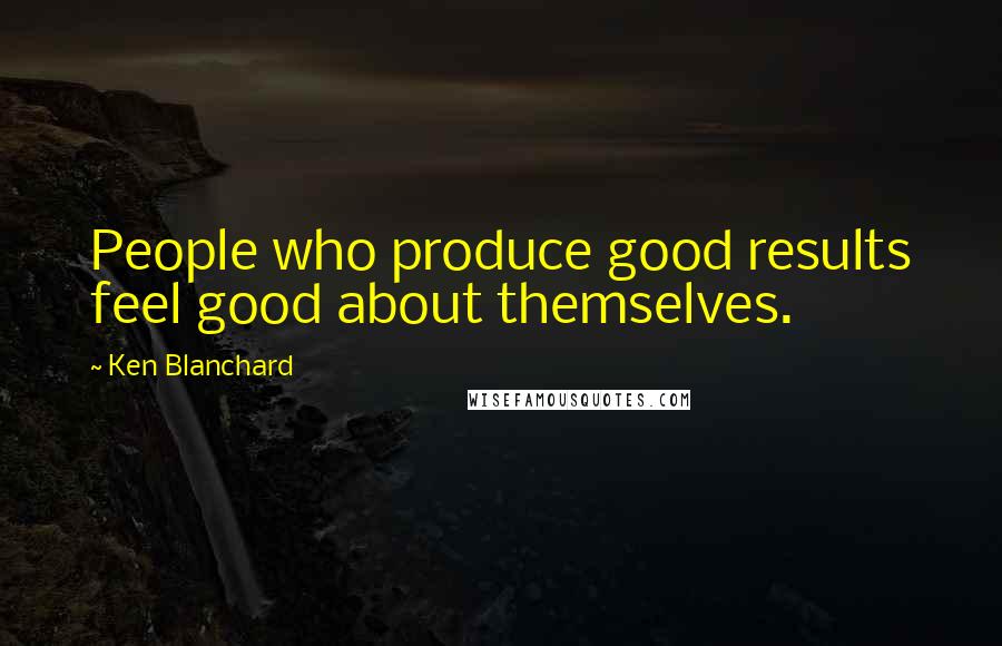 Ken Blanchard quotes: People who produce good results feel good about themselves.