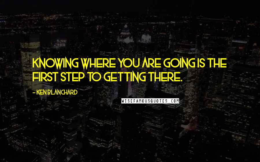 Ken Blanchard quotes: Knowing where you are going is the first step to getting there.