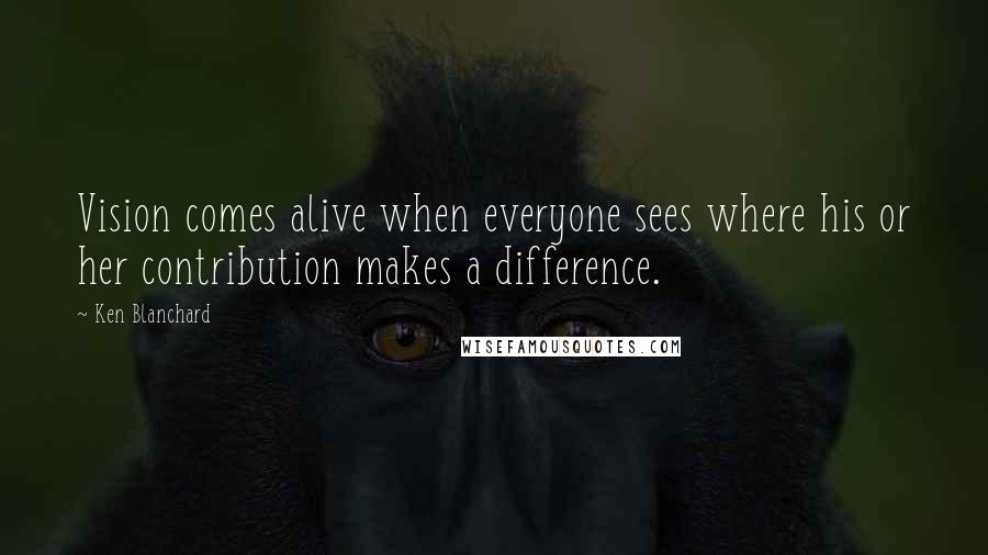 Ken Blanchard quotes: Vision comes alive when everyone sees where his or her contribution makes a difference.