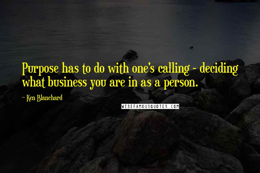 Ken Blanchard quotes: Purpose has to do with one's calling - deciding what business you are in as a person.