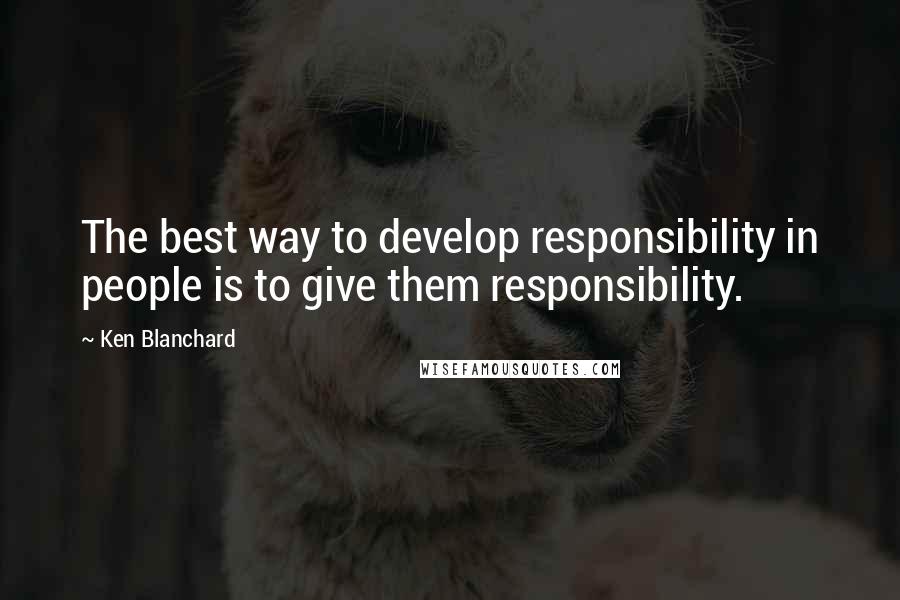 Ken Blanchard quotes: The best way to develop responsibility in people is to give them responsibility.