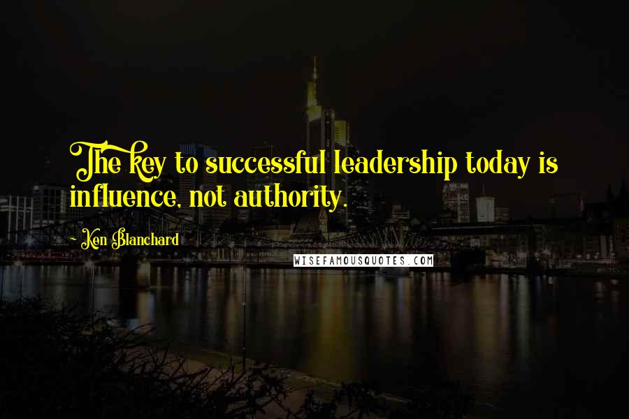 Ken Blanchard quotes: The key to successful leadership today is influence, not authority.