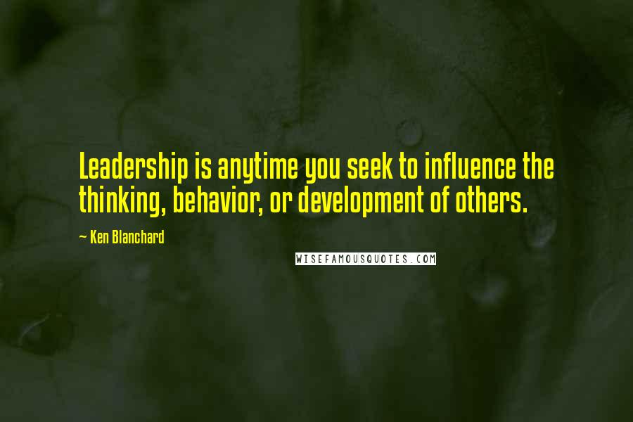 Ken Blanchard quotes: Leadership is anytime you seek to influence the thinking, behavior, or development of others.