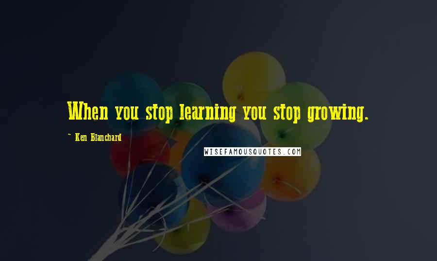 Ken Blanchard quotes: When you stop learning you stop growing.