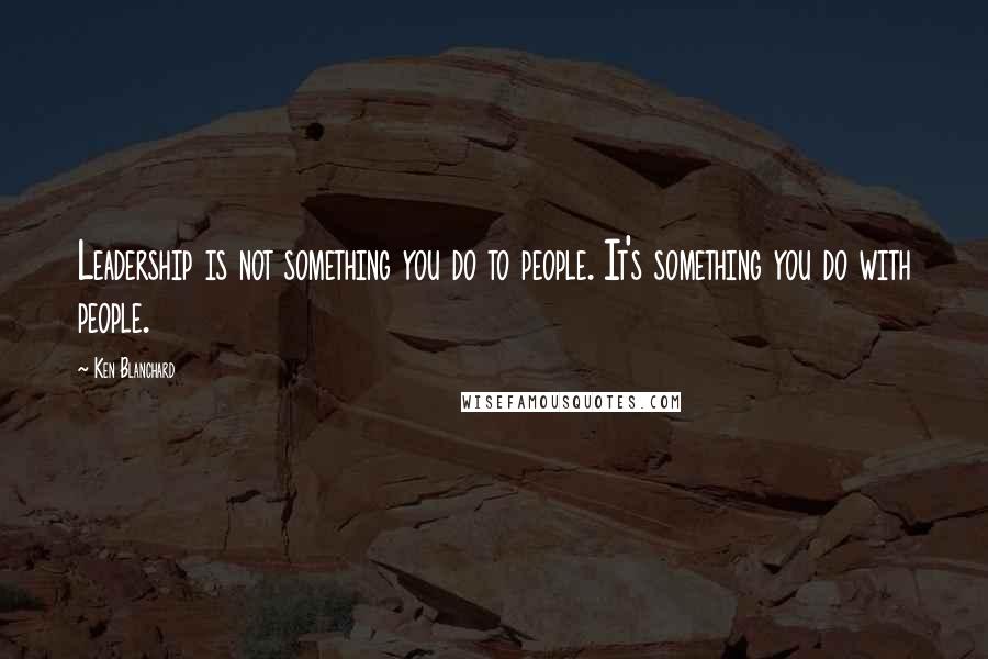 Ken Blanchard quotes: Leadership is not something you do to people. It's something you do with people.