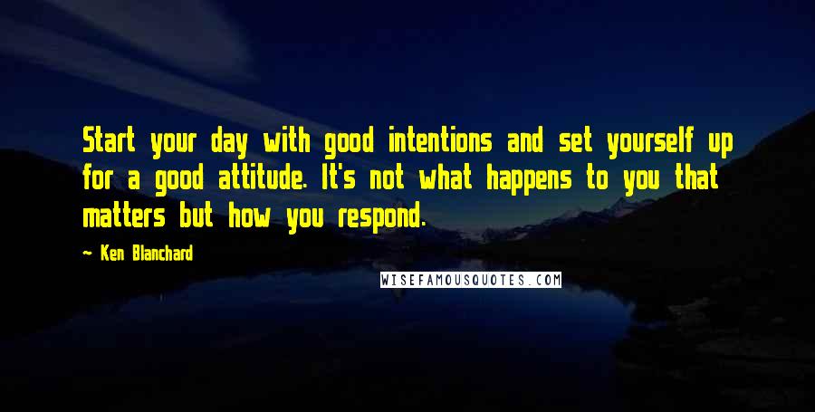 Ken Blanchard quotes: Start your day with good intentions and set yourself up for a good attitude. It's not what happens to you that matters but how you respond.