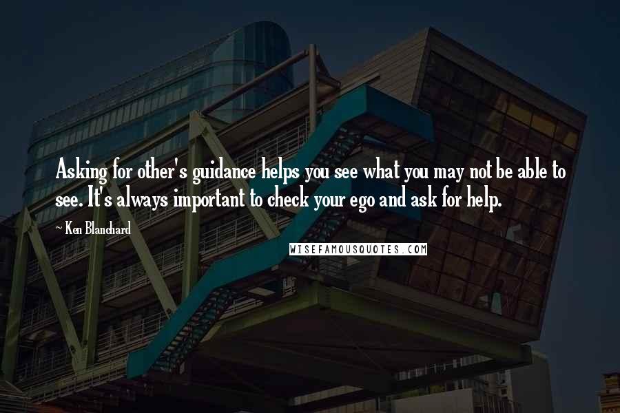 Ken Blanchard quotes: Asking for other's guidance helps you see what you may not be able to see. It's always important to check your ego and ask for help.