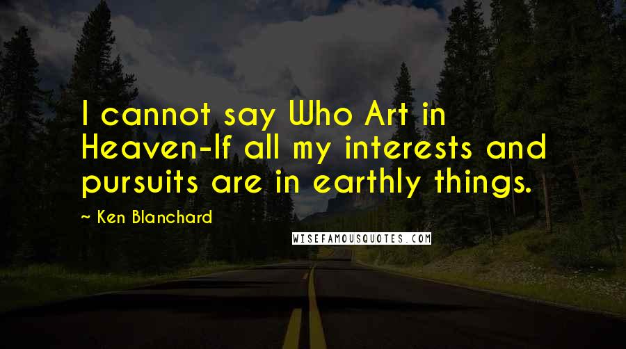 Ken Blanchard quotes: I cannot say Who Art in Heaven-If all my interests and pursuits are in earthly things.