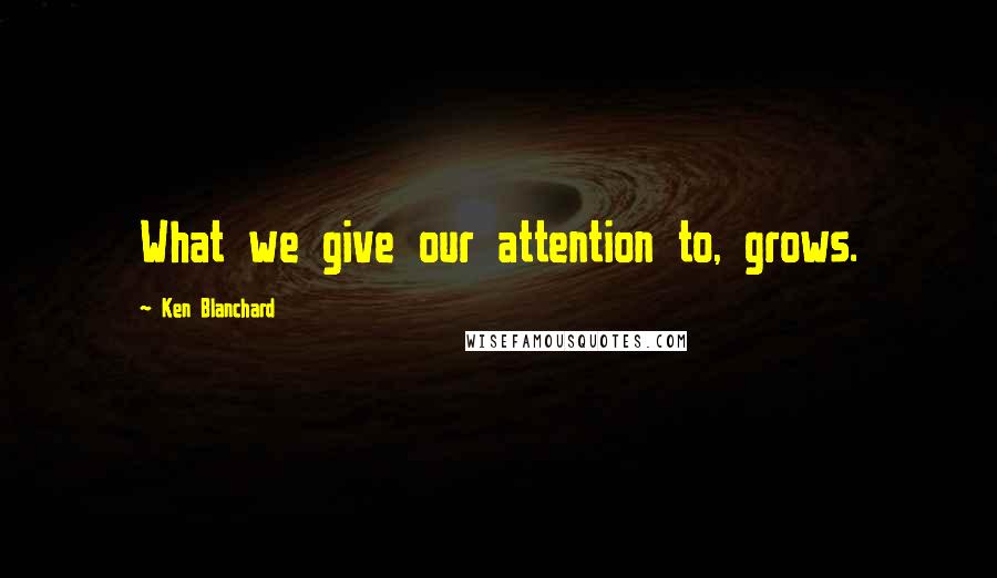 Ken Blanchard quotes: What we give our attention to, grows.