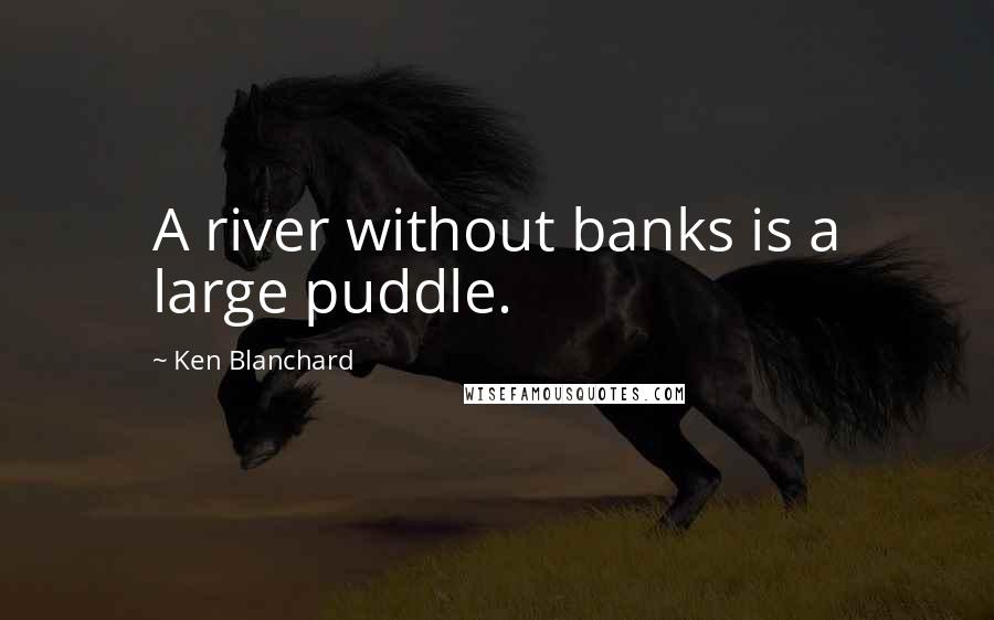 Ken Blanchard quotes: A river without banks is a large puddle.