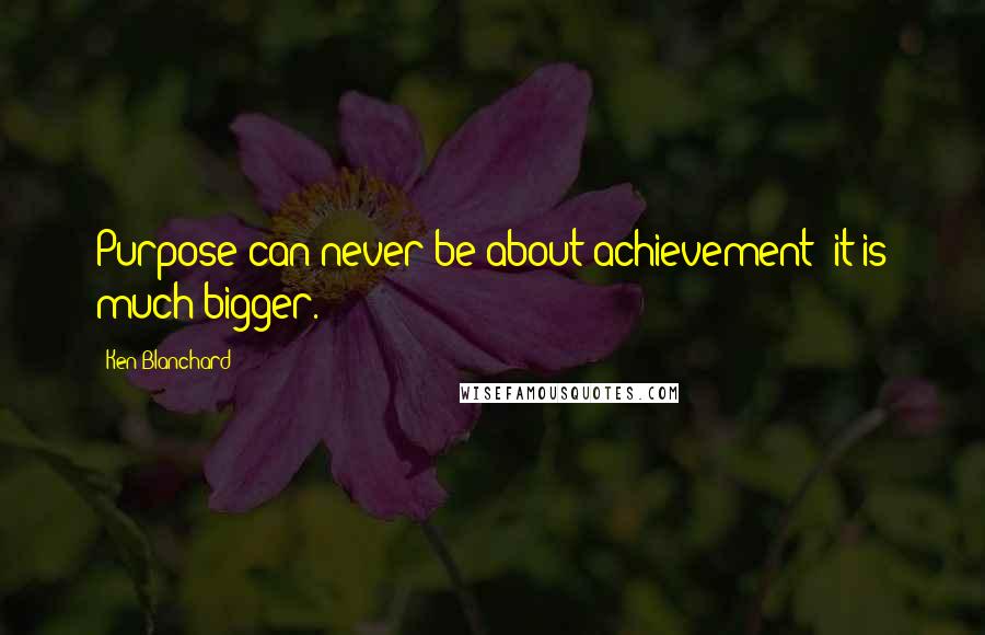Ken Blanchard quotes: Purpose can never be about achievement; it is much bigger.