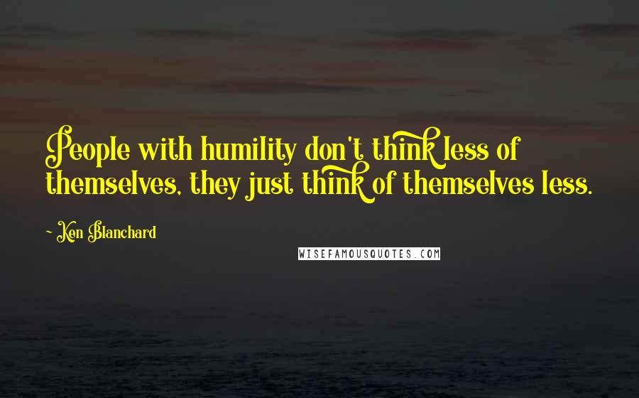 Ken Blanchard quotes: People with humility don't think less of themselves, they just think of themselves less.