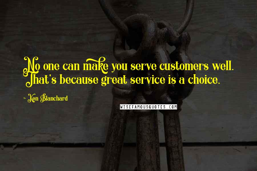 Ken Blanchard quotes: No one can make you serve customers well. That's because great service is a choice.