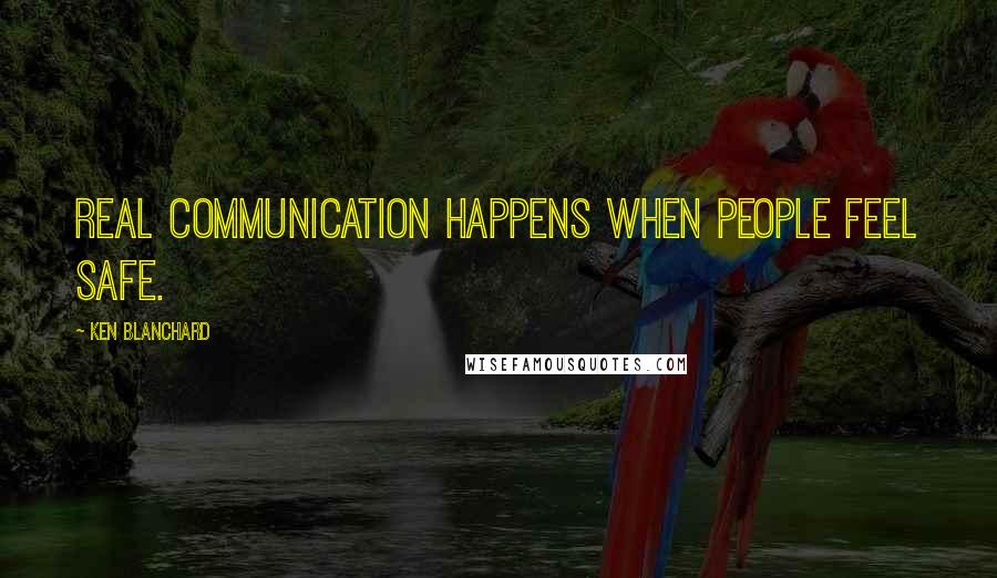 Ken Blanchard quotes: Real communication happens when people feel safe.