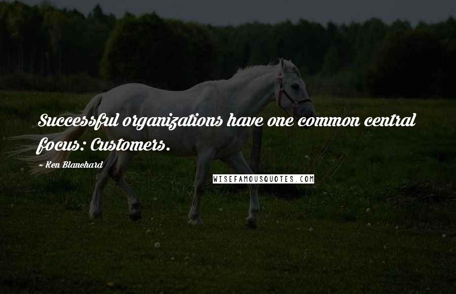 Ken Blanchard quotes: Successful organizations have one common central focus: Customers.