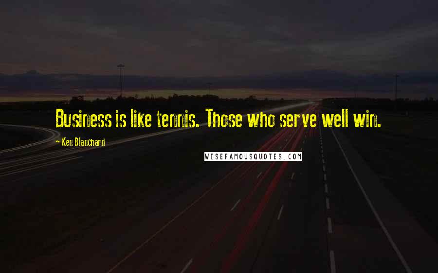 Ken Blanchard quotes: Business is like tennis. Those who serve well win.