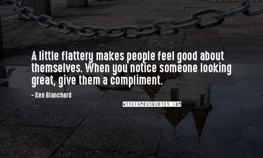 Ken Blanchard quotes: A little flattery makes people feel good about themselves. When you notice someone looking great, give them a compliment.