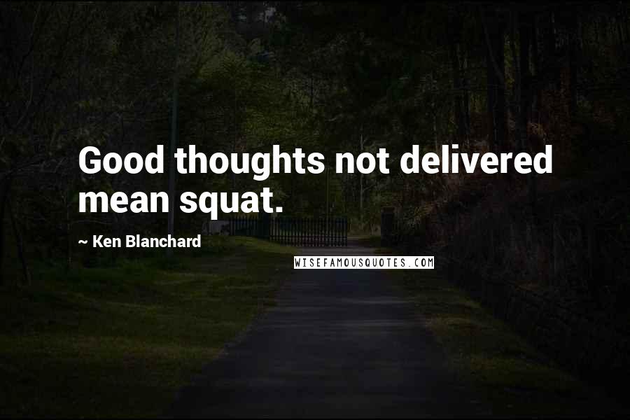 Ken Blanchard quotes: Good thoughts not delivered mean squat.