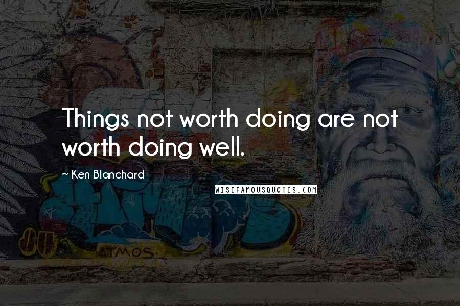 Ken Blanchard quotes: Things not worth doing are not worth doing well.