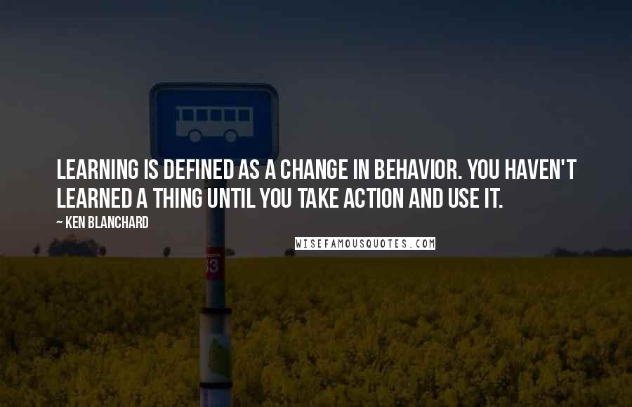 Ken Blanchard quotes: Learning is defined as a change in behavior. You haven't learned a thing until you take action and use it.