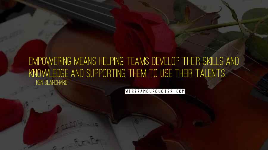 Ken Blanchard quotes: Empowering means helping teams develop their skills and knowledge and supporting them to use their talents.