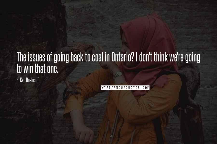 Ken Boshcoff quotes: The issues of going back to coal in Ontario? I don't think we're going to win that one.