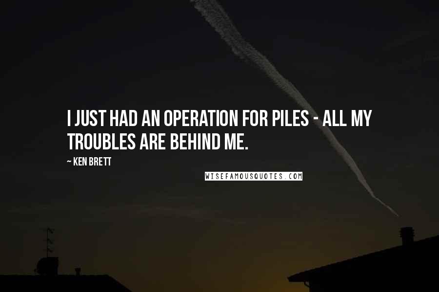 Ken Brett quotes: I just had an operation for piles - all my troubles are behind me.