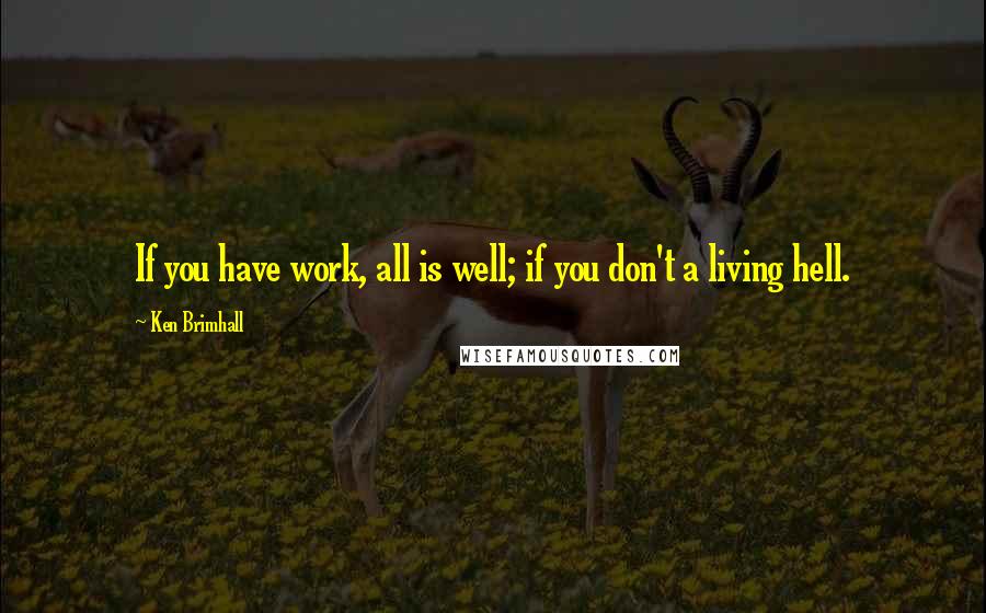 Ken Brimhall quotes: If you have work, all is well; if you don't a living hell.