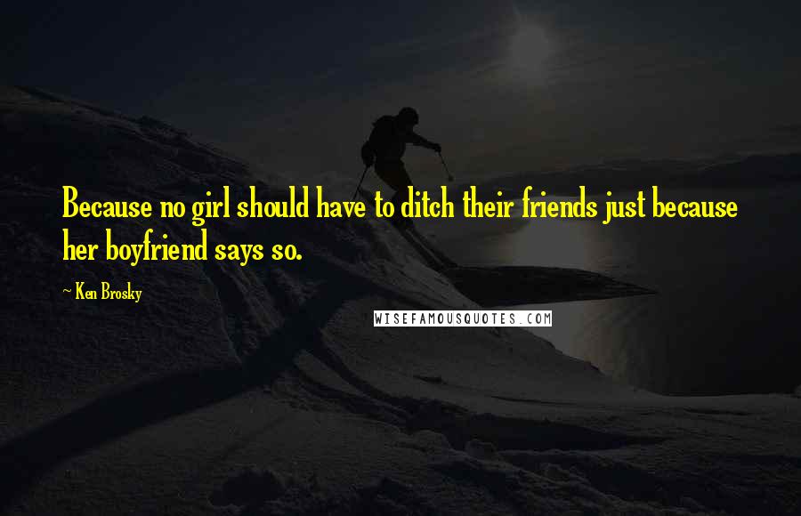 Ken Brosky quotes: Because no girl should have to ditch their friends just because her boyfriend says so.