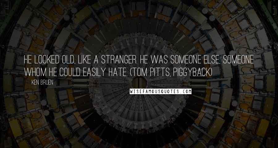 Ken Bruen quotes: He looked old, like a stranger. He was someone else, someone whom he could easily hate. (Tom Pitts, Piggyback)