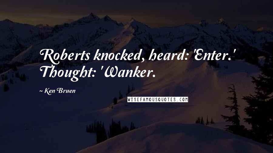 Ken Bruen quotes: Roberts knocked, heard: 'Enter.' Thought: 'Wanker.