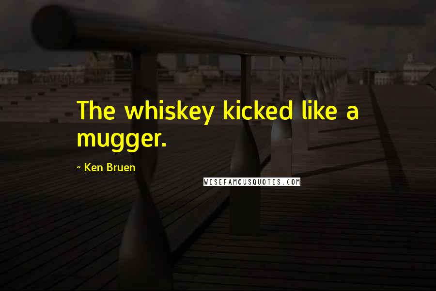 Ken Bruen quotes: The whiskey kicked like a mugger.
