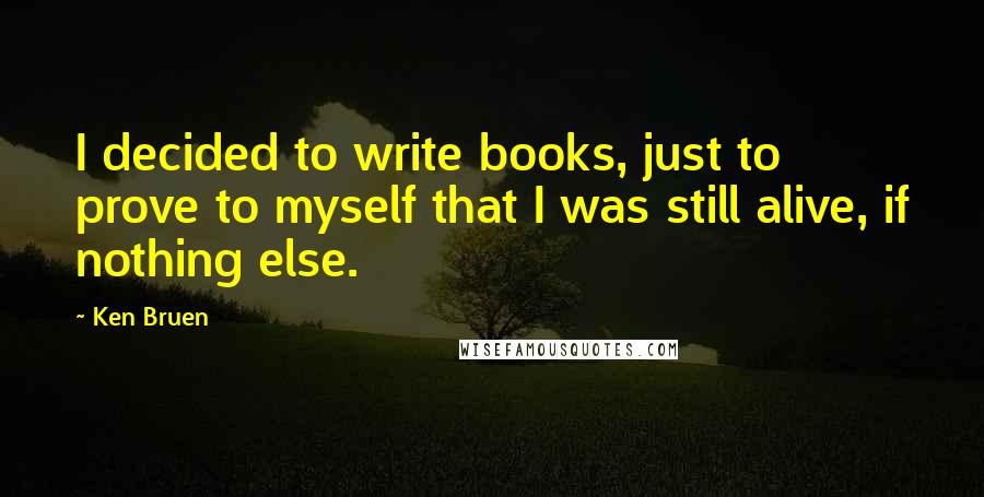 Ken Bruen quotes: I decided to write books, just to prove to myself that I was still alive, if nothing else.