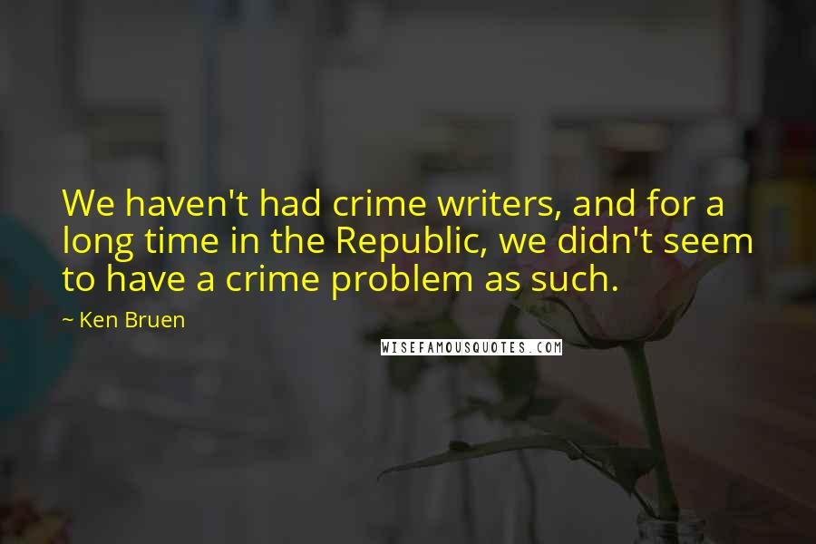 Ken Bruen quotes: We haven't had crime writers, and for a long time in the Republic, we didn't seem to have a crime problem as such.