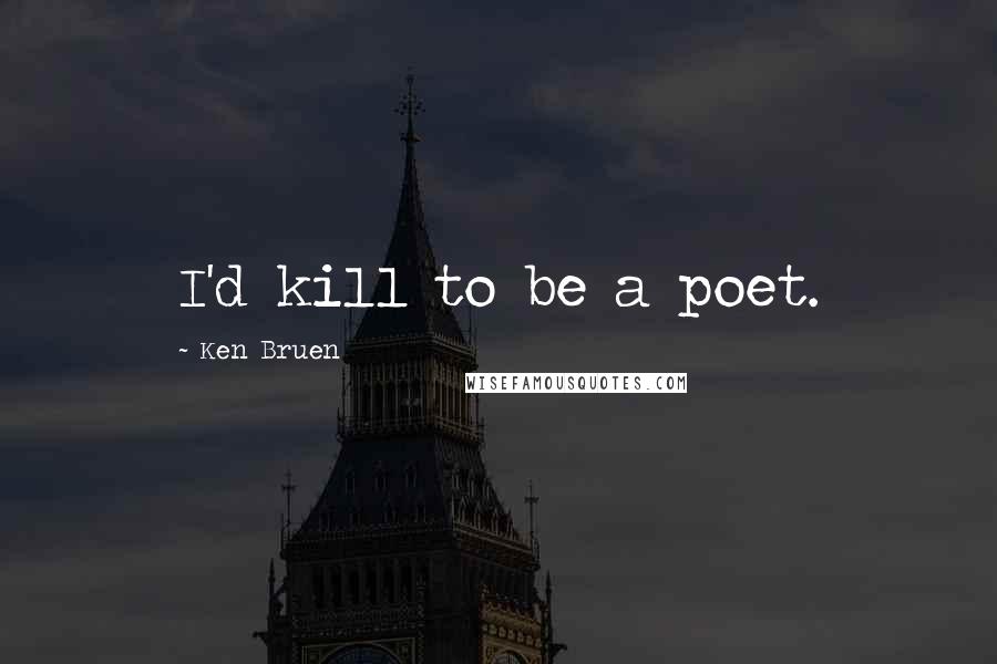Ken Bruen quotes: I'd kill to be a poet.
