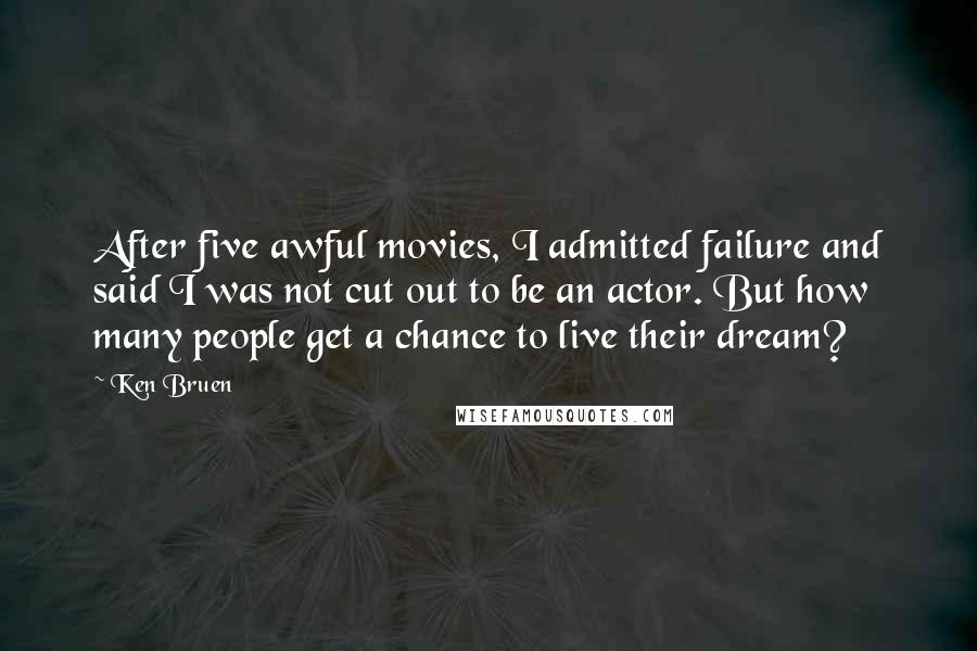 Ken Bruen quotes: After five awful movies, I admitted failure and said I was not cut out to be an actor. But how many people get a chance to live their dream?