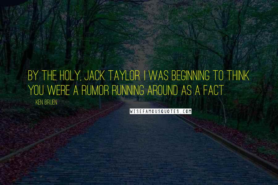 Ken Bruen quotes: By the holy, Jack Taylor. I was beginning to think you were a rumor running around as a fact.