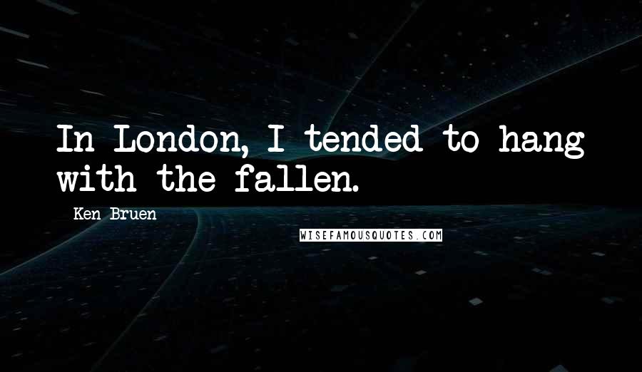 Ken Bruen quotes: In London, I tended to hang with the fallen.